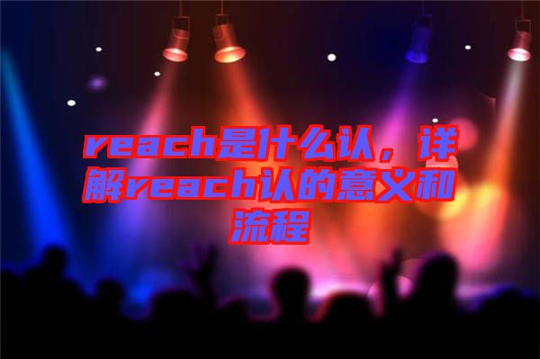 reach是什么認(rèn)，詳解reach認(rèn)的意義和流程