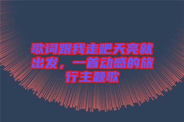 歌詞跟我走吧天亮就出發(fā)，一首動感的旅行主題歌