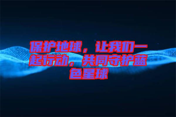 保護(hù)地球，讓我們一起行動，共同守護(hù)藍(lán)色星球