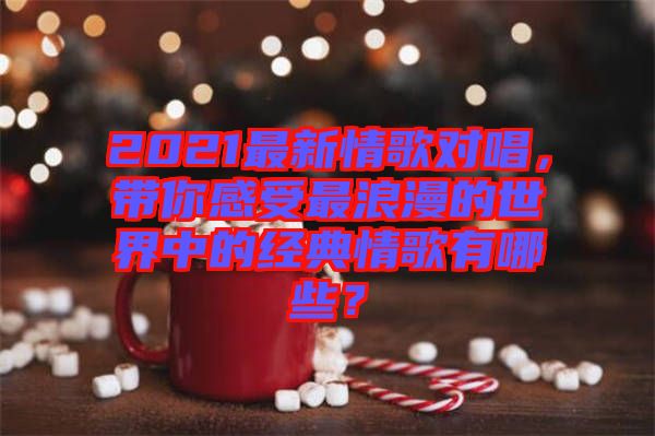 2021最新情歌對(duì)唱，帶你感受最浪漫的世界中的經(jīng)典情歌有哪些？