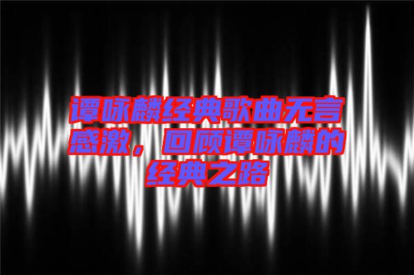 譚詠麟經(jīng)典歌曲無言感激，回顧譚詠麟的經(jīng)典之路