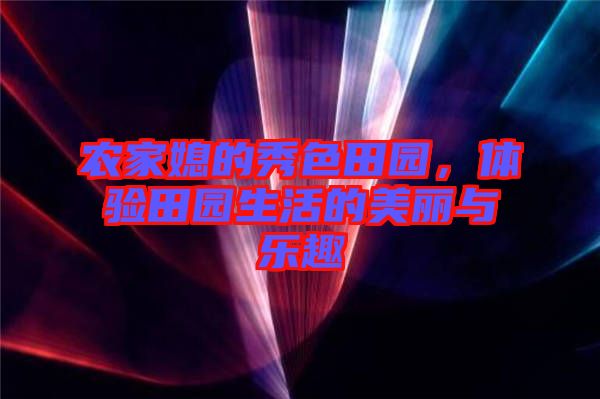 農(nóng)家媳的秀色田園，體驗(yàn)田園生活的美麗與樂(lè)趣