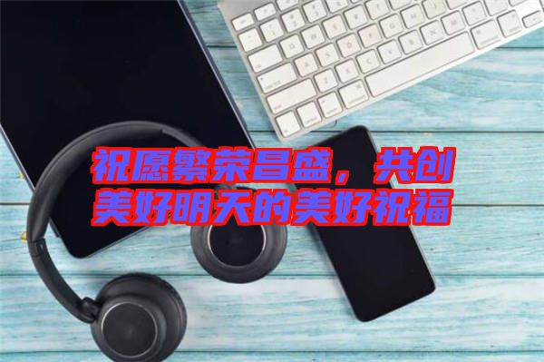 祝愿繁榮昌盛，共創(chuàng)美好明天的美好祝福