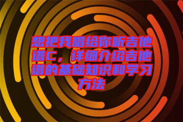 想把我唱給你聽吉他譜C，詳細(xì)介紹吉他譜的基礎(chǔ)知識和學(xué)習(xí)方法