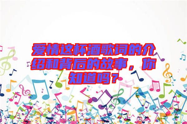 愛(ài)情這杯酒歌詞的介紹和背后的故事，你知道嗎？