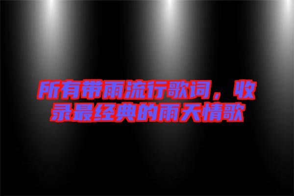 所有帶雨流行歌詞，收錄最經(jīng)典的雨天情歌