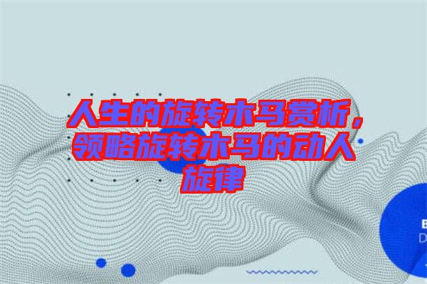 人生的旋轉木馬賞析，領略旋轉木馬的動人旋律
