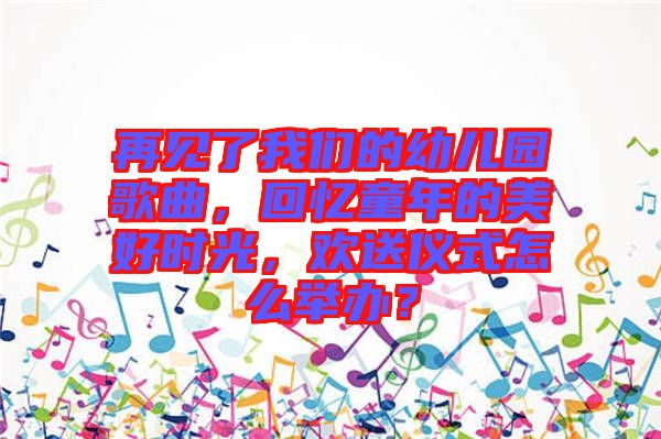 再見了我們的幼兒園歌曲，回憶童年的美好時光，歡送儀式怎么舉辦？