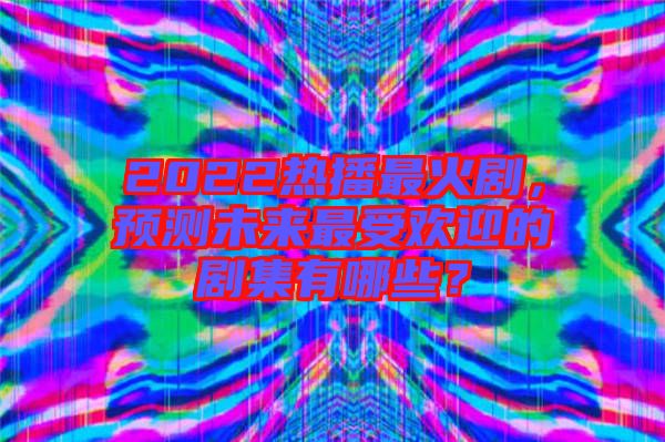 2022熱播最火劇，預(yù)測(cè)未來最受歡迎的劇集有哪些？