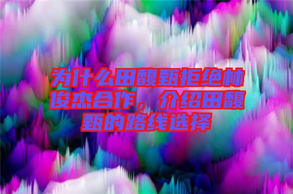 為什么田馥甄拒絕林俊杰合作，介紹田馥甄的路線(xiàn)選擇