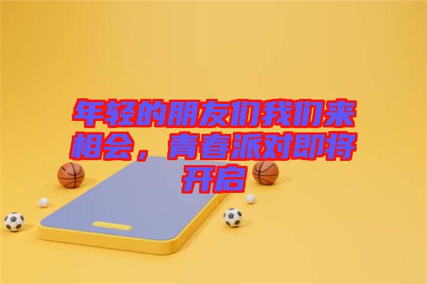 年輕的朋友們我們來(lái)相會(huì)，青春派對(duì)即將開啟
