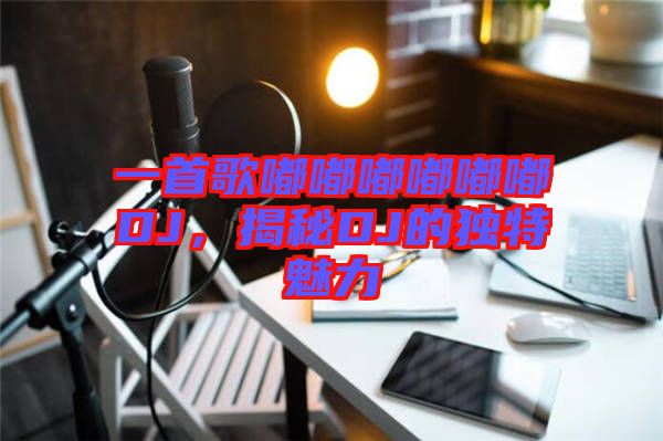 一首歌嘟嘟嘟嘟嘟嘟DJ，揭秘DJ的獨特魅力
