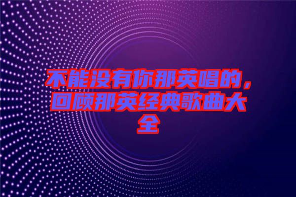 不能沒有你那英唱的，回顧那英經(jīng)典歌曲大全