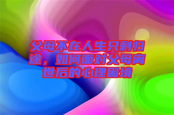 父母不在人生只剩歸途，如何面對(duì)父母離世后的心理困境