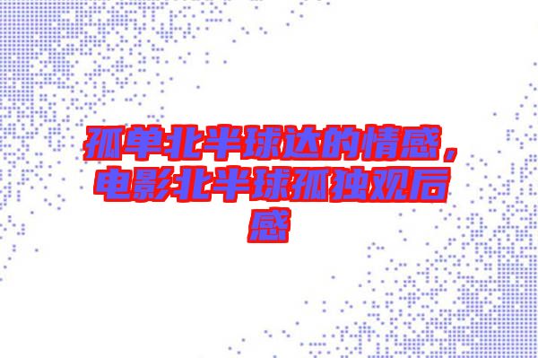 孤單北半球達的情感，電影北半球孤獨觀后感