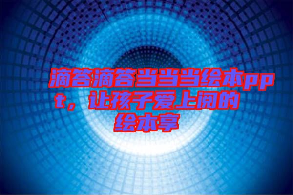 滴答滴答當(dāng)當(dāng)當(dāng)繪本ppt，讓孩子愛上閱的繪本享