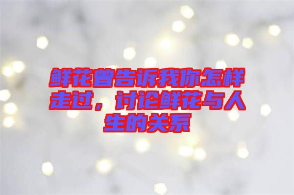 鮮花曾告訴我你怎樣走過(guò)，討論鮮花與人生的關(guān)系