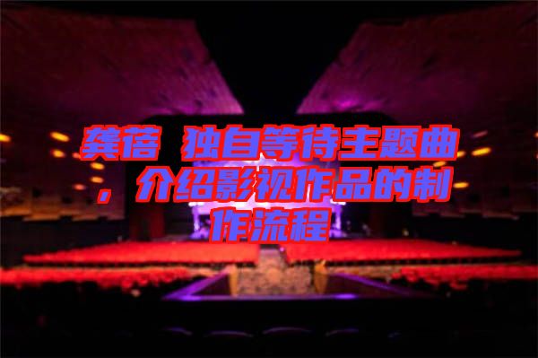 龔蓓苾獨(dú)自等待主題曲，介紹影視作品的制作流程