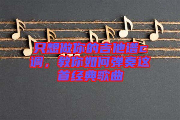 只想做你的吉他譜c調(diào)，教你如何彈奏這首經(jīng)典歌曲