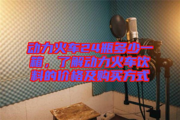 動(dòng)力火車24瓶多少一箱，了解動(dòng)力火車飲料的價(jià)格及購買方式