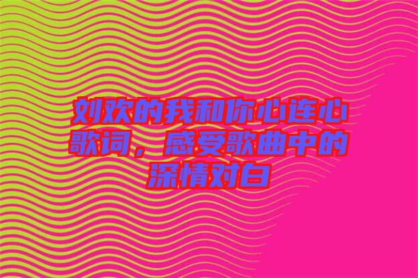 劉歡的我和你心連心歌詞，感受歌曲中的深情對白