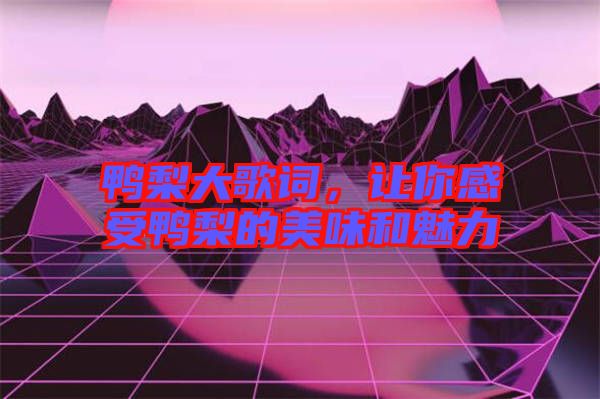 鴨梨大歌詞，讓你感受鴨梨的美味和魅力
