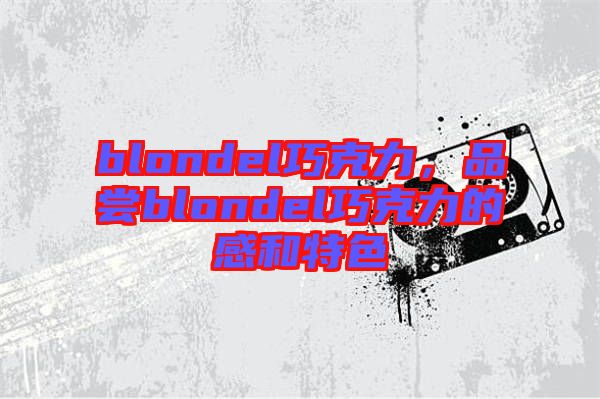 blondel巧克力，品嘗blondel巧克力的感和特色