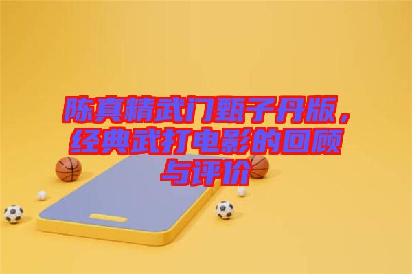 陳真精武門甄子丹版，經(jīng)典武打電影的回顧與評(píng)價(jià)