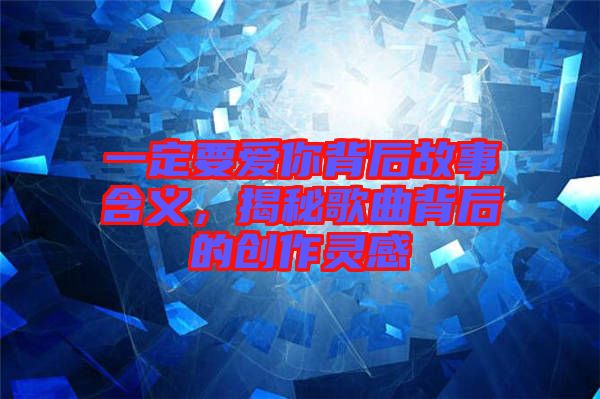 一定要愛你背后故事含義，揭秘歌曲背后的創(chuàng)作靈感