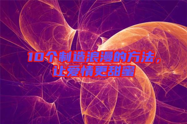 10個(gè)制造浪漫的方法，讓愛情更甜蜜