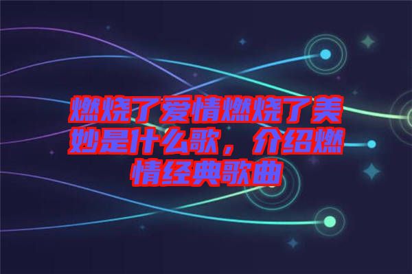 燃燒了愛情燃燒了美妙是什么歌，介紹燃情經(jīng)典歌曲