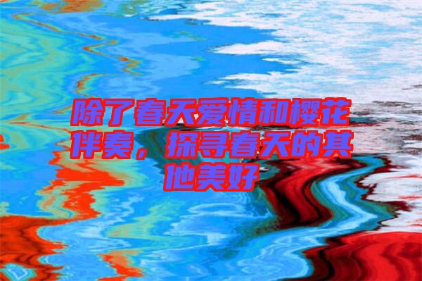 除了春天愛情和櫻花伴奏，探尋春天的其他美好