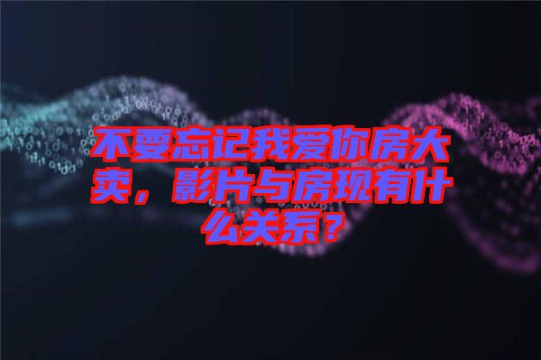 不要忘記我愛你房大賣，影片與房現(xiàn)有什么關系？