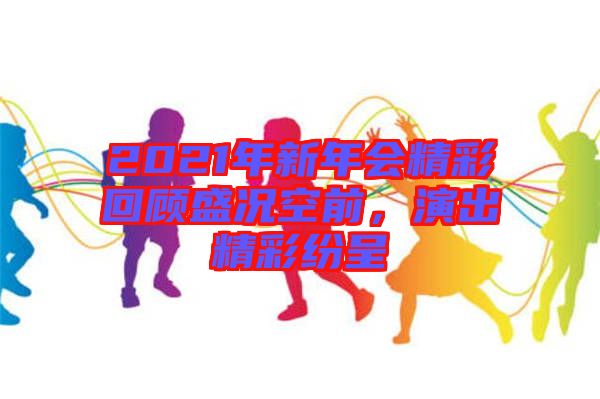 2021年新年會(huì)精彩回顧盛況空前，演出精彩紛呈