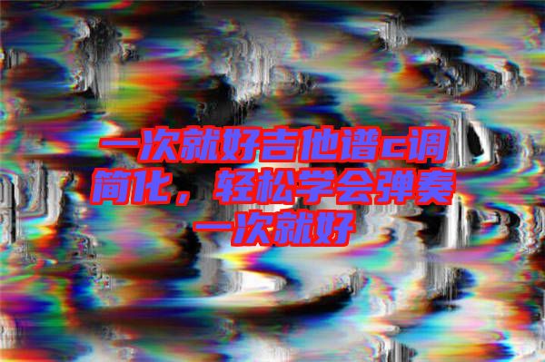 一次就好吉他譜c調(diào)簡化，輕松學(xué)會彈奏一次就好
