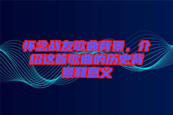 懷念戰(zhàn)友歌曲背景，介紹這首歌曲的歷史背景和意義