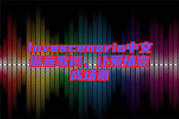 lovescenario中文諧音歌詞，讓愛情變成場景