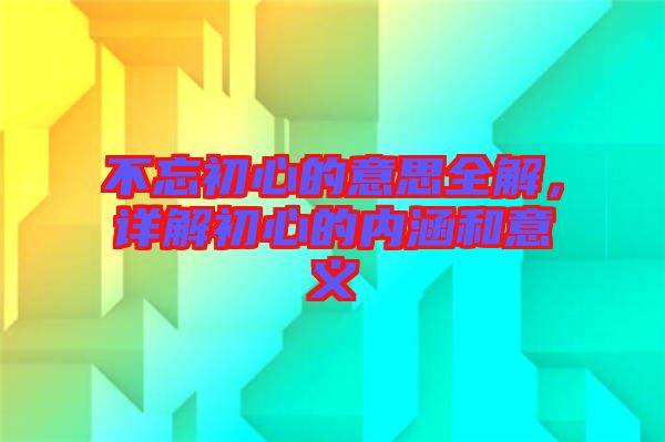 不忘初心的意思全解，詳解初心的內(nèi)涵和意義