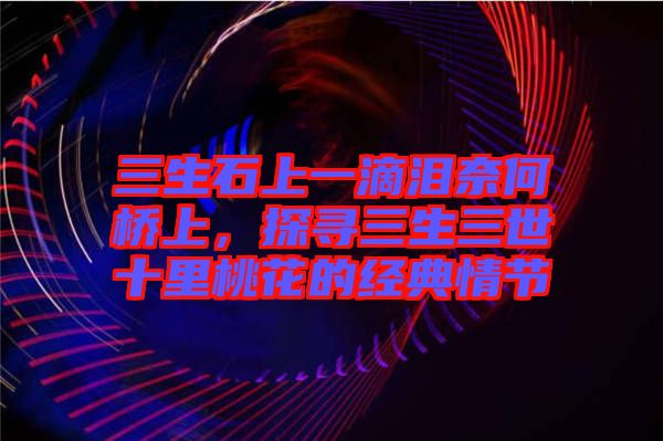 三生石上一滴淚奈何橋上，探尋三生三世十里桃花的經(jīng)典情節(jié)