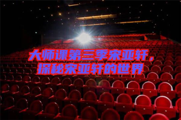 大師課第三季宋亞軒，探秘宋亞軒的世界