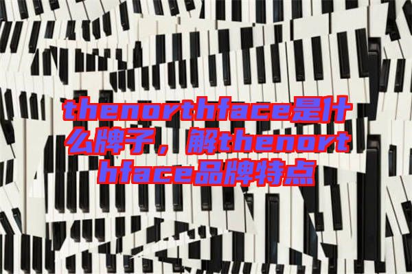 thenorthface是什么牌子，解thenorthface品牌特點(diǎn)