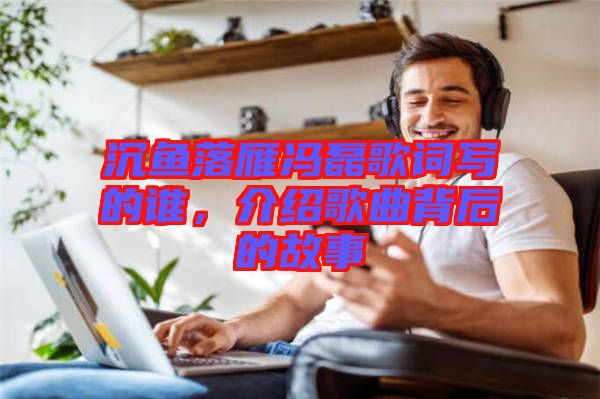 沉魚落雁馮磊歌詞寫的誰，介紹歌曲背后的故事