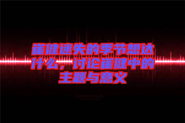 崔健迷失的季節(jié)想達(dá)什么，討論崔健中的主題與意義