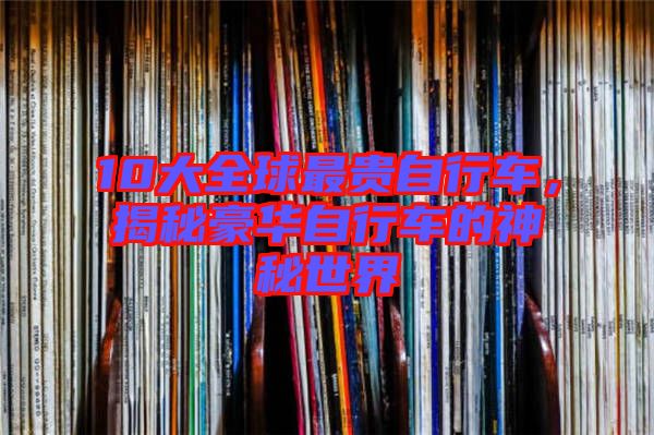 10大全球最貴自行車，揭秘豪華自行車的神秘世界