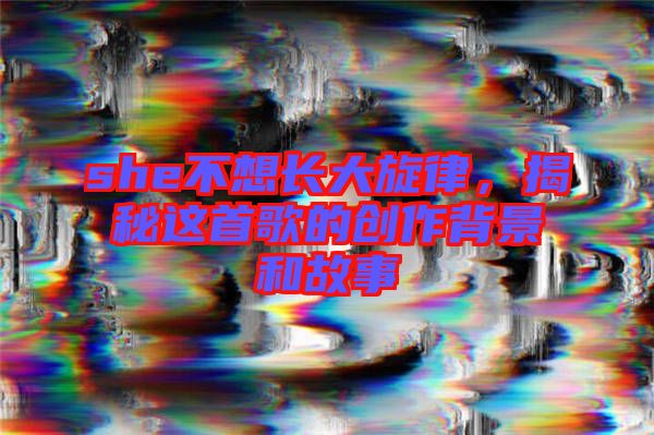 she不想長大旋律，揭秘這首歌的創(chuàng)作背景和故事