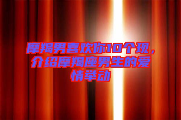 摩羯男喜歡你10個(gè)現(xiàn)，介紹摩羯座男生的愛(ài)情舉動(dòng)