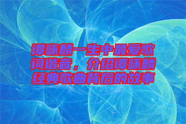譚詠麟一生中最?lèi)?ài)歌詞諧音，介紹譚詠麟經(jīng)典歌曲背后的故事