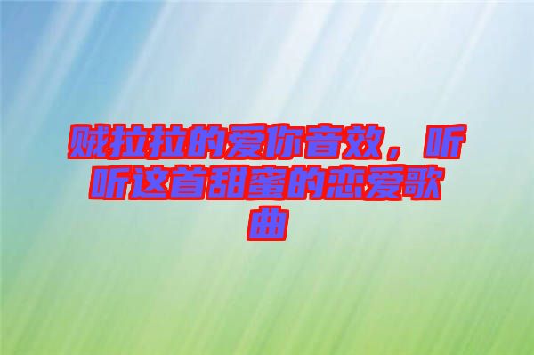 賊拉拉的愛(ài)你音效，聽(tīng)聽(tīng)這首甜蜜的戀愛(ài)歌曲