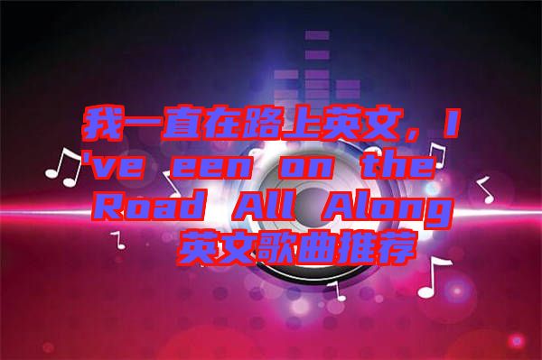 我一直在路上英文，I've een on the Road All Along  英文歌曲推薦