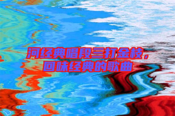 河經(jīng)典唱段三打金枝，回味經(jīng)典的歌曲